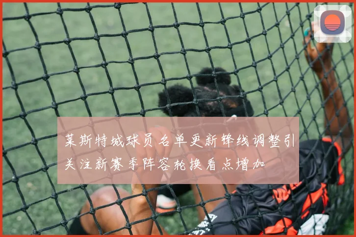 莱斯特城球员名单更新锋线调整引关注新赛季阵容轮换看点增加