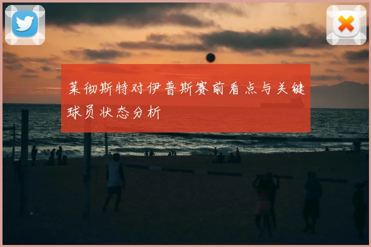 莱彻斯特对伊普斯赛前看点与关键球员状态分析