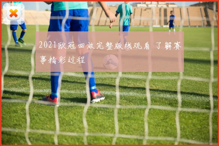 2021欧冠回放完整版线观看 了解赛事精彩过程