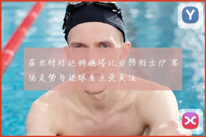 菲尔特对达姆施塔比分预测出炉 客场走势与进球看点受关注