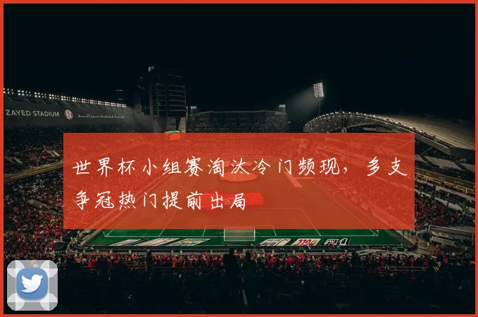 世界杯小组赛淘汰冷门频现,多支争冠热门提前出局