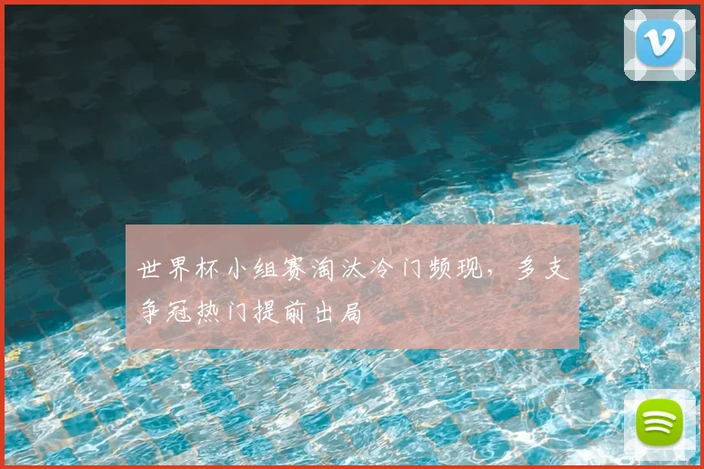 世界杯小组赛淘汰冷门频现，多支争冠热门提前出局