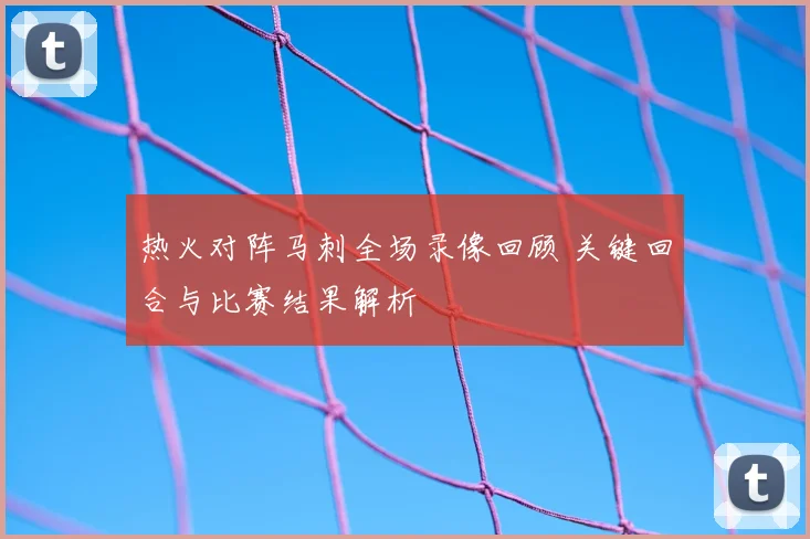 热火对阵马刺全场录像回顾 关键回合与比赛结果解析