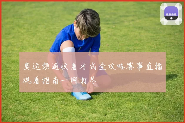 奥运频道收看方式全攻略赛事直播观看指南一网打尽