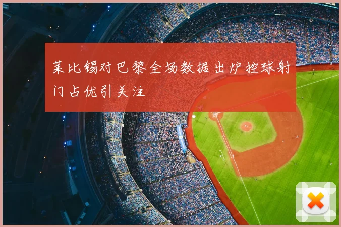莱比锡对巴黎全场数据出炉控球射门占优引关注