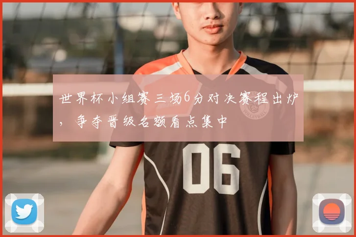 世界杯小组赛三场6分对决赛程出炉，争夺晋级名额看点集中