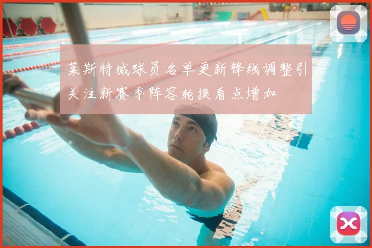莱斯特城球员名单更新锋线调整引关注新赛季阵容轮换看点增加