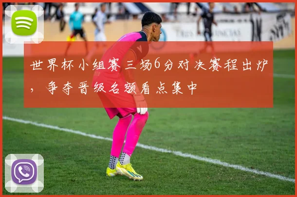 世界杯小组赛三场6分对决赛程出炉，争夺晋级名额看点集中
