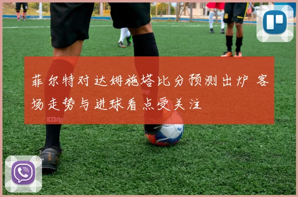 菲尔特对达姆施塔比分预测出炉 客场走势与进球看点受关注