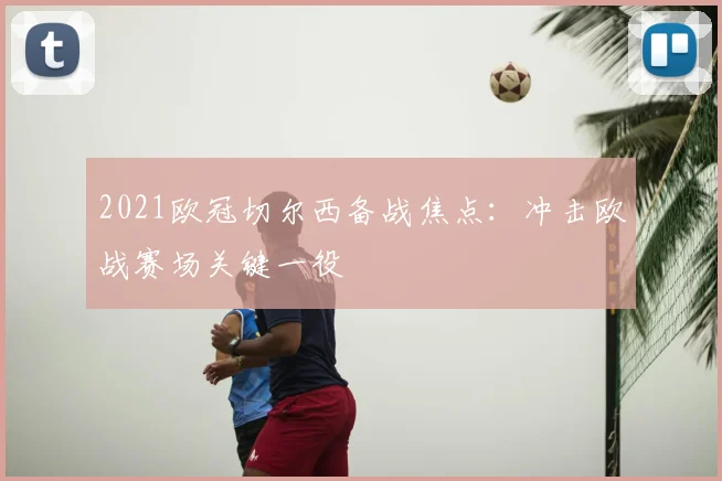 2021欧冠切尔西备战焦点：冲击欧战赛场关键一役
