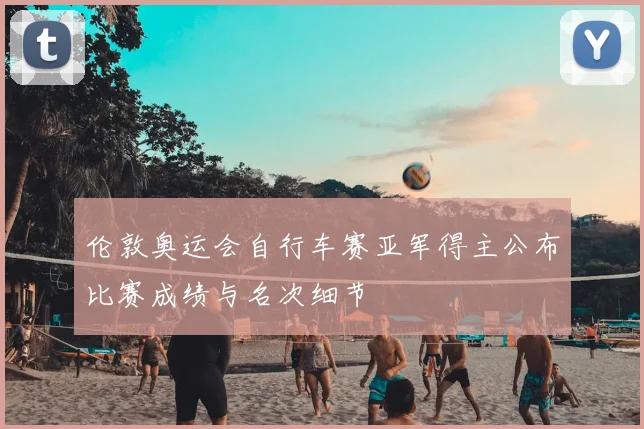 伦敦奥运会自行车赛亚军得主公布比赛成绩与名次细节