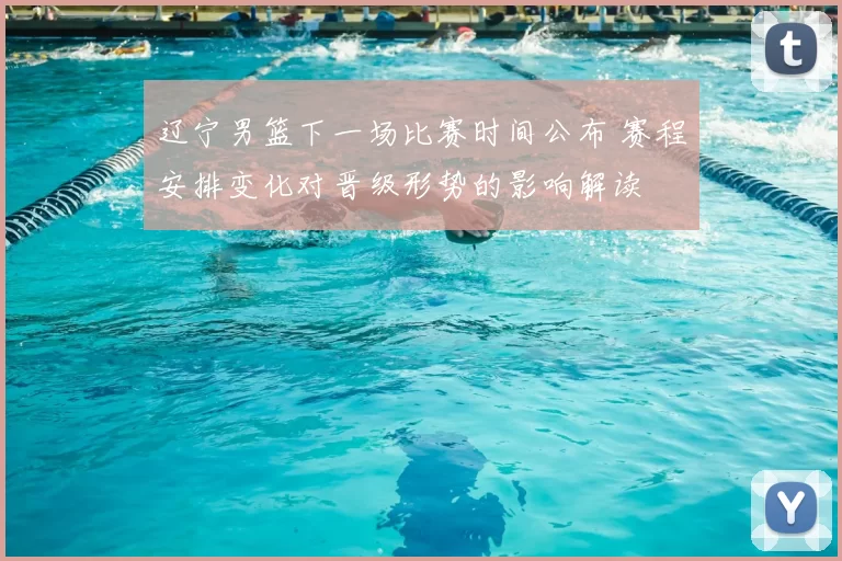 辽宁男篮下一场比赛时间公布 赛程安排变化对晋级形势的影响解读