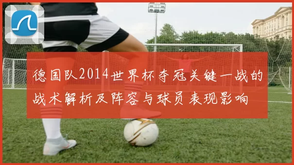德国队2014世界杯夺冠关键一战的战术解析及阵容与球员表现影响