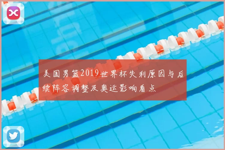 美国男篮2019世界杯失利原因与后续阵容调整及奥运影响看点
