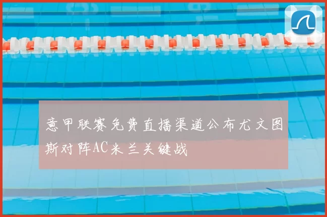 意甲联赛免费直播渠道公布尤文图斯对阵AC米兰关键战