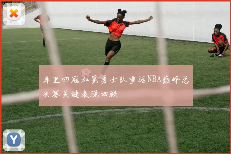 库里四冠加冕勇士队重返NBA巅峰总决赛关键表现回顾