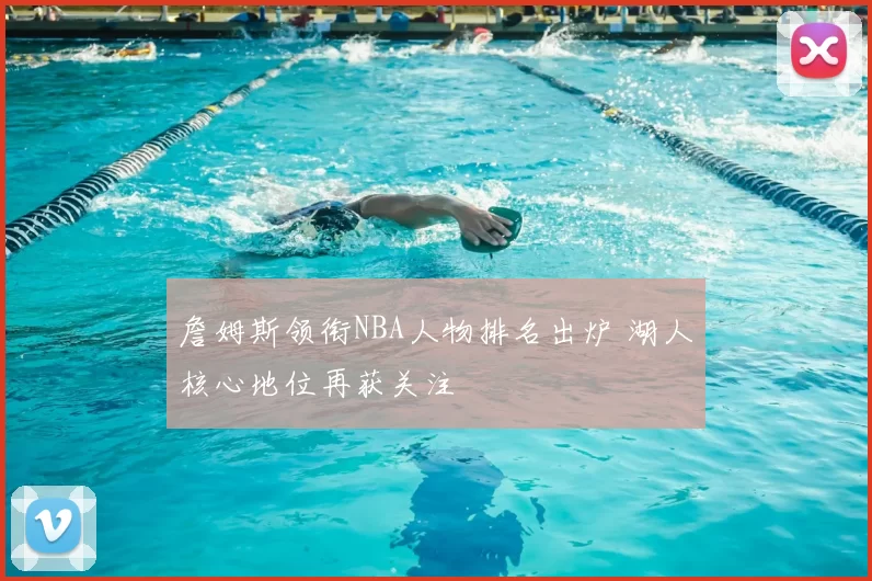 詹姆斯领衔NBA人物排名出炉 湖人核心地位再获关注