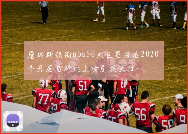 詹姆斯领衔nba50大巨星排名2020 乔丹居首科比上榜引发关注