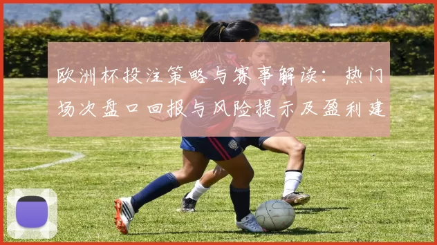 欧洲杯投注策略与赛事解读：热门场次盘口回报与风险提示及盈利建议