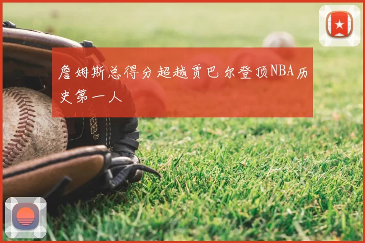 詹姆斯总得分超越贾巴尔登顶NBA历史第一人