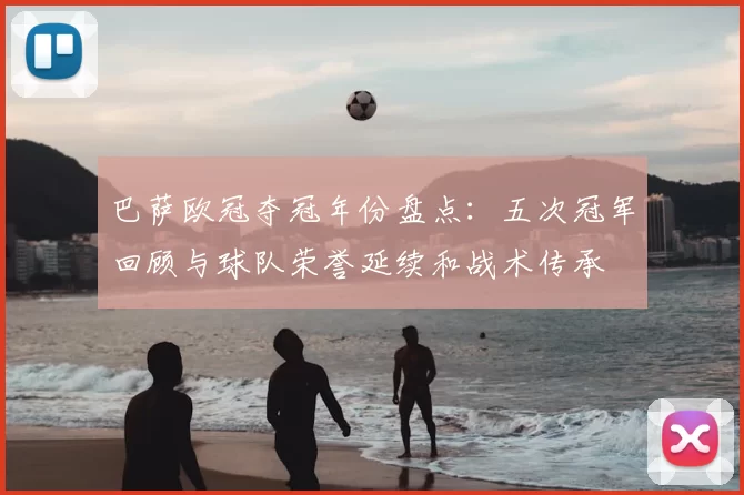 巴萨欧冠夺冠年份盘点:五次冠军回顾与球队荣誉延续和战术传承