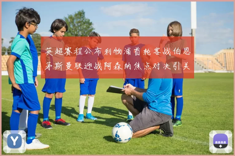 英超赛程公布利物浦首轮客战伯恩茅斯曼联迎战阿森纳焦点对决引关注