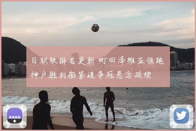 日职联排名更新 町田泽维亚领跑 神户胜利船紧追争冠悬念延续