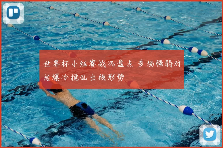 世界杯小组赛战况盘点 多场强弱对话爆冷搅乱出线形势