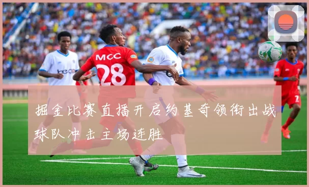 掘金比赛直播开启约基奇领衔出战球队冲击主场连胜