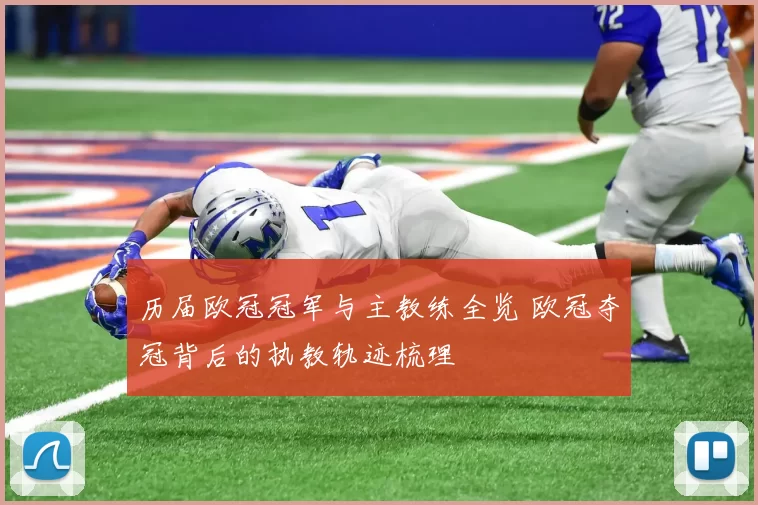 历届欧冠冠军与主教练全览 欧冠夺冠背后的执教轨迹梳理