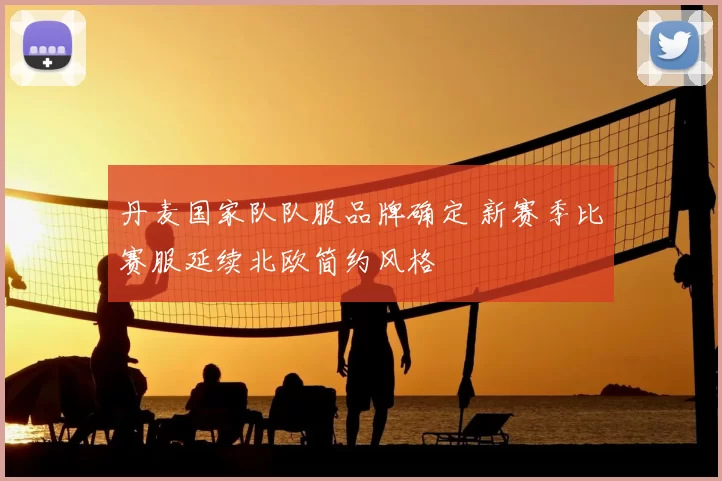 丹麦国家队队服品牌确定 新赛季比赛服延续北欧简约风格