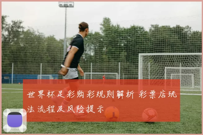 世界杯足彩购彩规则解析 彩票店玩法流程及风险提示