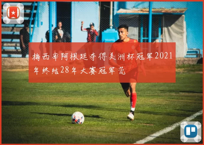 梅西率阿根廷夺得美洲杯冠军2021年终结28年大赛冠军荒