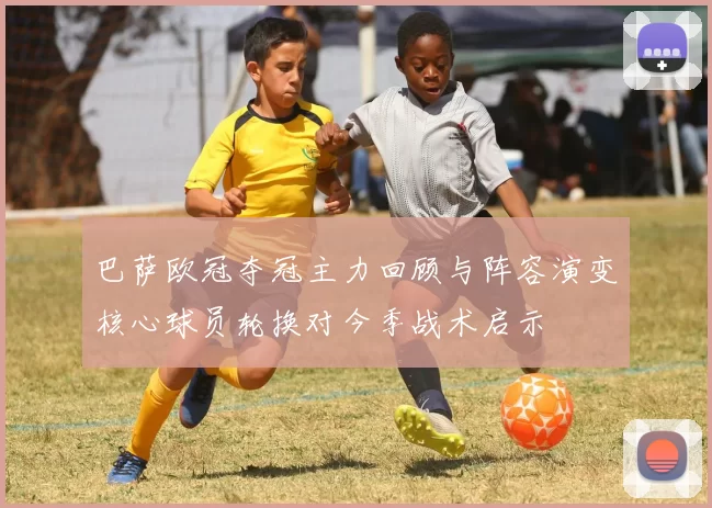 巴萨欧冠夺冠主力回顾与阵容演变核心球员轮换对今季战术启示