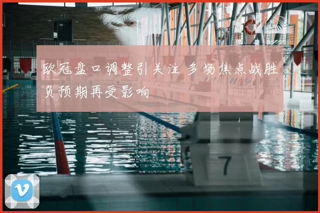 欧冠盘口调整引关注 多场焦点战胜负预期再受影响