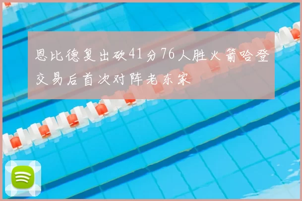 恩比德复出砍41分76人胜火箭哈登交易后首次对阵老东家