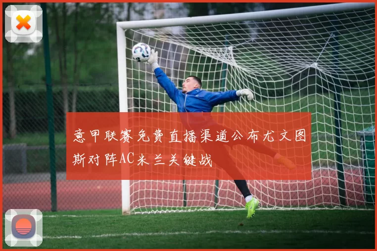 意甲联赛免费直播渠道公布尤文图斯对阵AC米兰关键战