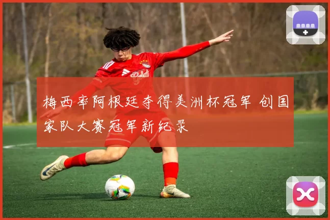 梅西率阿根廷夺得美洲杯冠军 创国家队大赛冠军新纪录