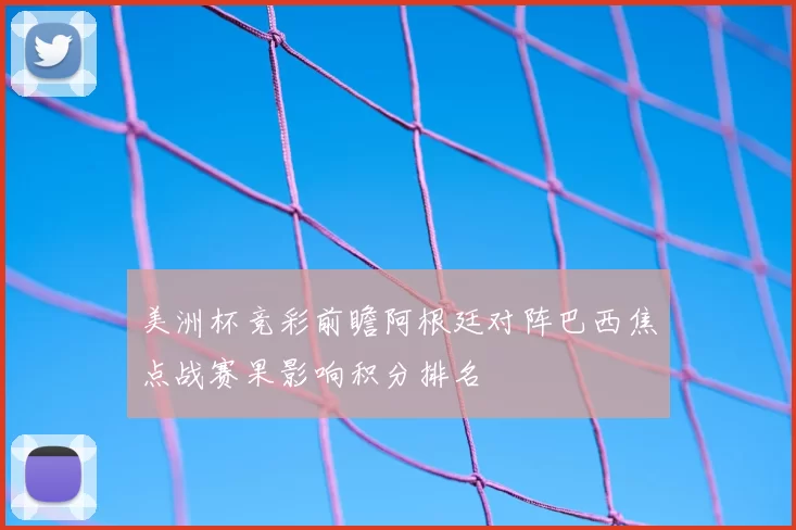 美洲杯竞彩前瞻阿根廷对阵巴西焦点战赛果影响积分排名