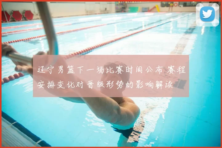 辽宁男篮下一场比赛时间公布 赛程安排变化对晋级形势的影响解读