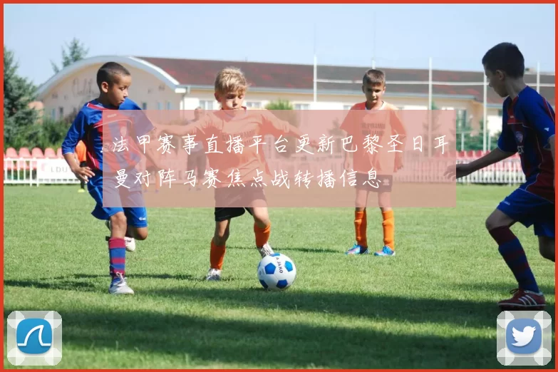 法甲赛事直播平台更新巴黎圣日耳曼对阵马赛焦点战转播信息