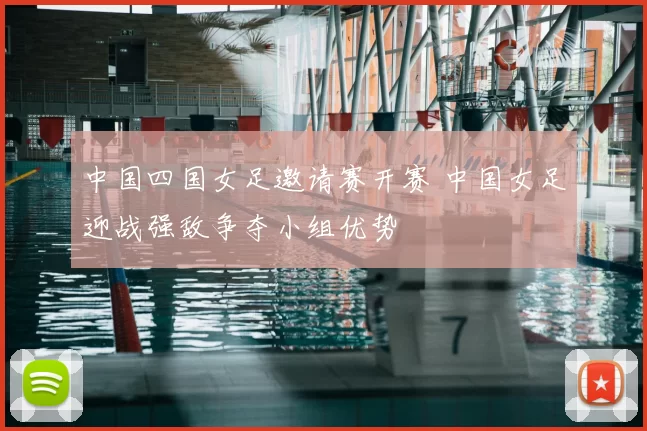 中国四国女足邀请赛开赛 中国女足迎战强敌争夺小组优势