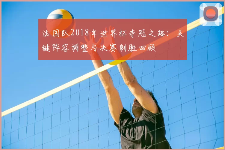 法国队2018年世界杯夺冠之路:关键阵容调整与决赛制胜回顾