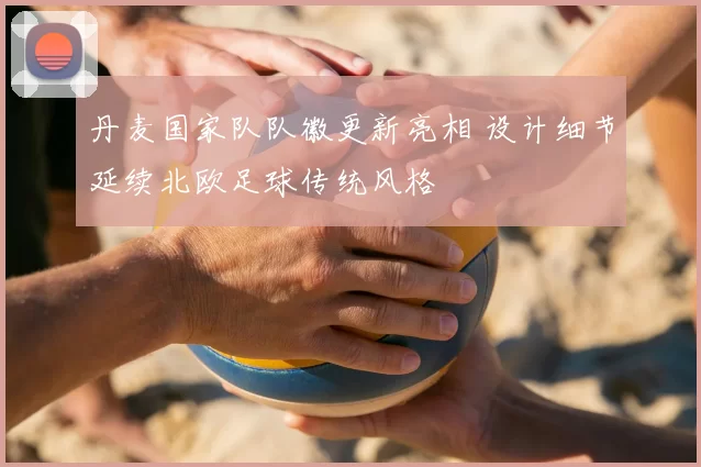 丹麦国家队队徽更新亮相 设计细节延续北欧足球传统风格