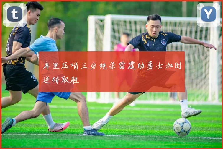 库里压哨三分绝杀雷霆助勇士加时逆转取胜