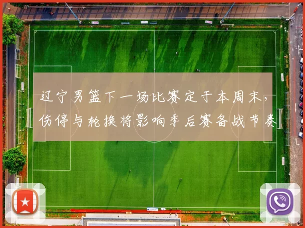 辽宁男篮下一场比赛定于本周末，伤停与轮换将影响季后赛备战节奏