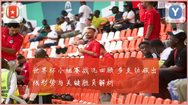 世界杯小组赛战况回顾 多支劲旅出线形势与关键胜负解析