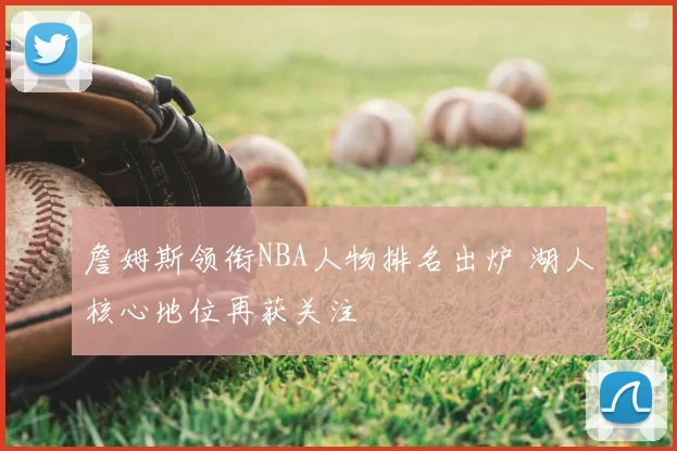 詹姆斯领衔NBA人物排名出炉 湖人核心地位再获关注