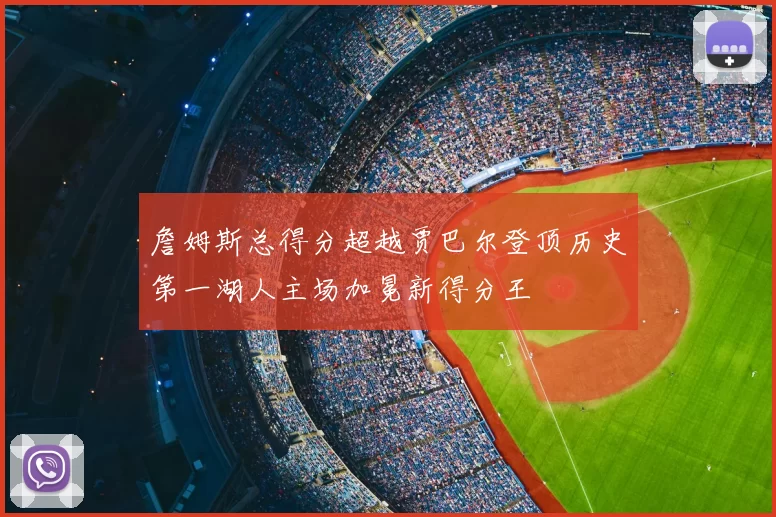 詹姆斯总得分超越贾巴尔登顶历史第一湖人主场加冕新得分王
