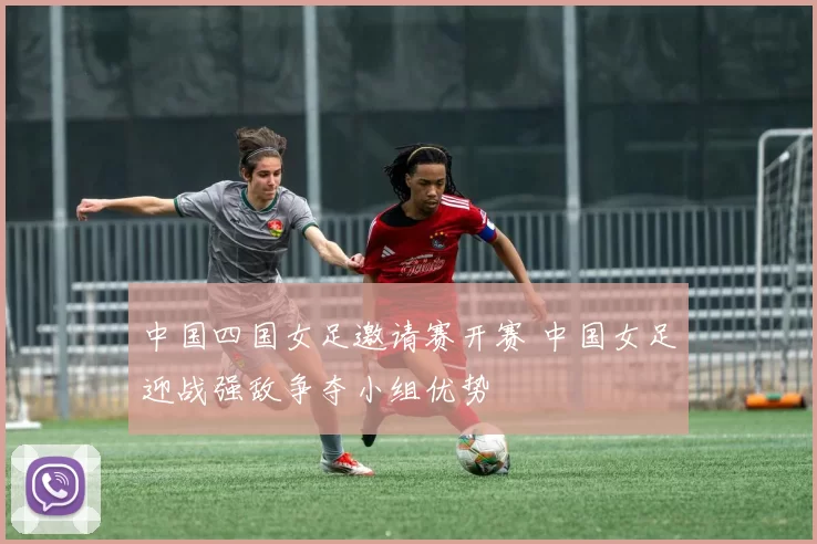 中国四国女足邀请赛开赛 中国女足迎战强敌争夺小组优势